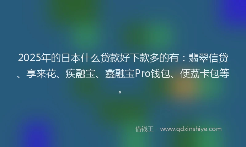 2025年的日本什么贷款好下款多的有：翡翠信贷、享来花、疾融宝、鑫融宝Pro钱包、便荔卡包等。