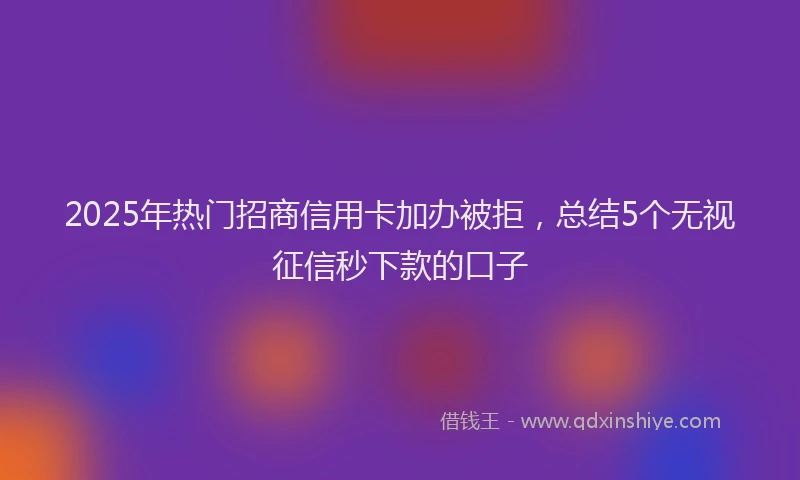 2025年热门招商信用卡加办被拒，总结5个无视征信秒下款的口子