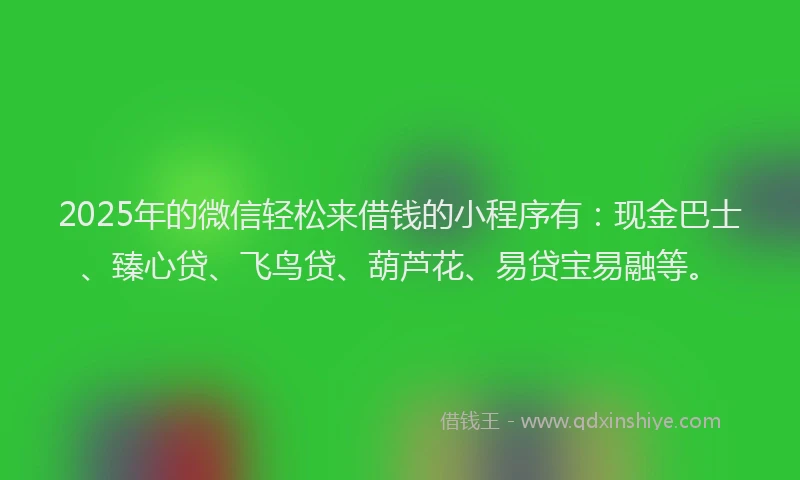 2025年的微信轻松来借钱的小程序有：现金巴士、臻心贷、飞鸟贷、葫芦花、易贷宝易融等。
