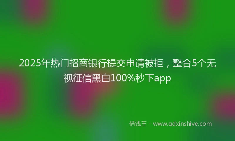 2025年热门招商银行提交申请被拒，整合5个无视征信黑白100%秒下app
