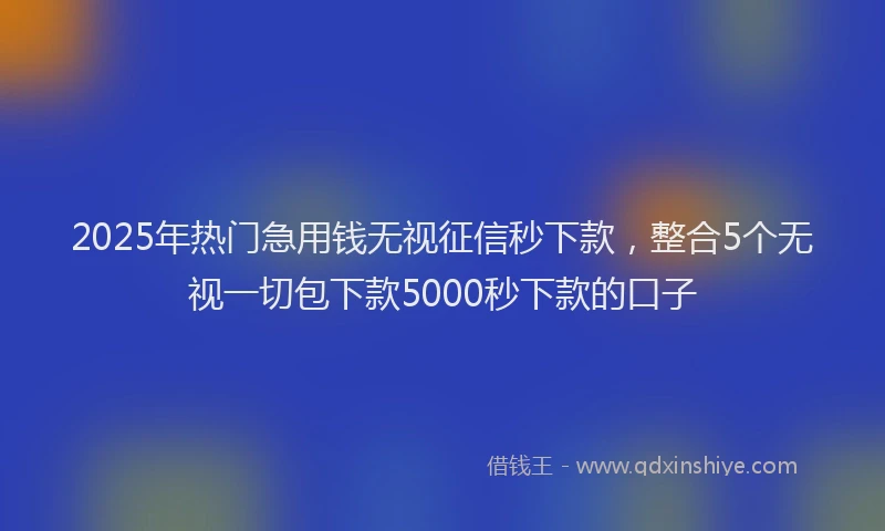 2025年热门急用钱无视征信秒下款，整合5个无视一切包下款5000秒下款的口子