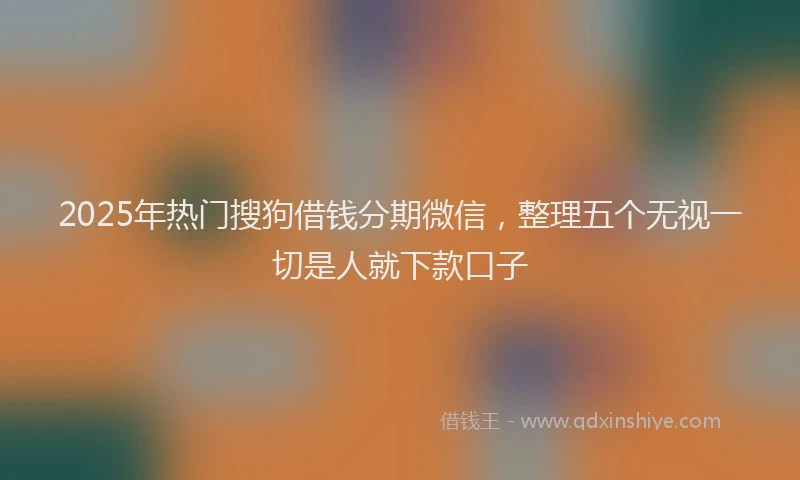 2025年热门搜狗借钱分期微信，整理五个无视一切是人就下款口子