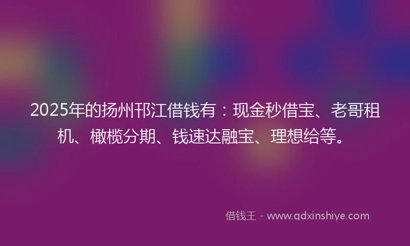 2025年的扬州邗江借钱有：现金秒借宝、老哥租机、橄榄分期、钱速达融宝、理想给等。