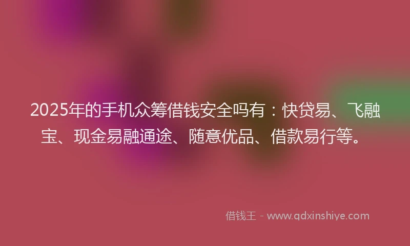 2025年的手机众筹借钱安全吗有：快贷易、飞融宝、现金易融通途、随意优品、借款易行等。