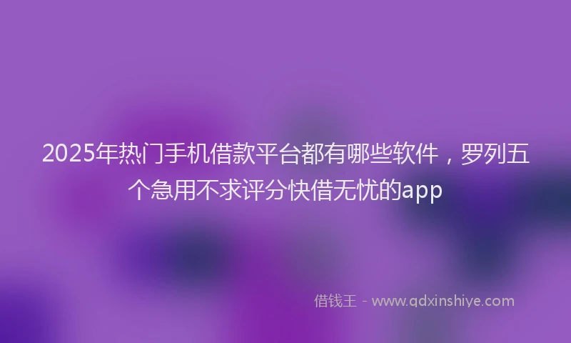 2025年热门手机借款平台都有哪些软件，罗列五个急用不求评分快借无忧的app