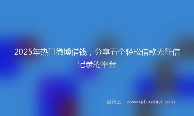 2025年热门微博借钱，分享五个轻松借款无征信记录的平台