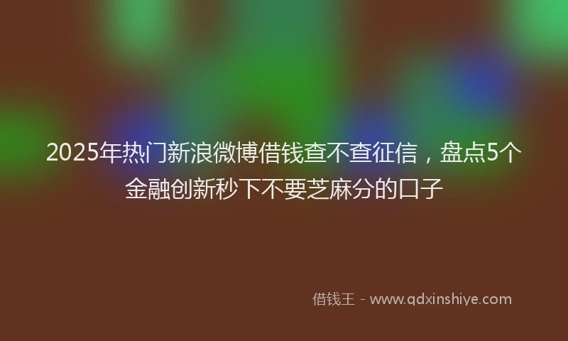 2025年热门新浪微博借钱查不查征信，盘点5个金融创新秒下不要芝麻分的口子