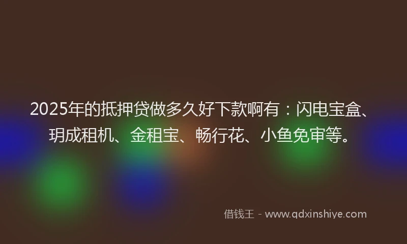 2025年的抵押贷做多久好下款啊有：闪电宝盒、玥成租机、金租宝、畅行花、小鱼免审等。