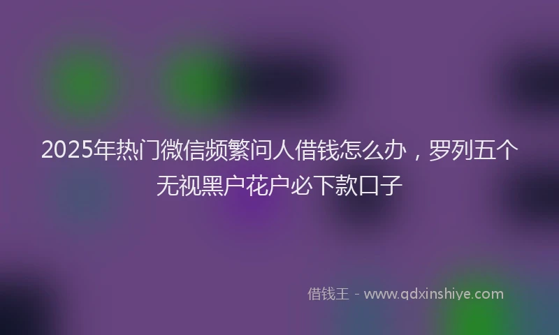 2025年热门微信频繁问人借钱怎么办，罗列五个无视黑户花户必下款口子