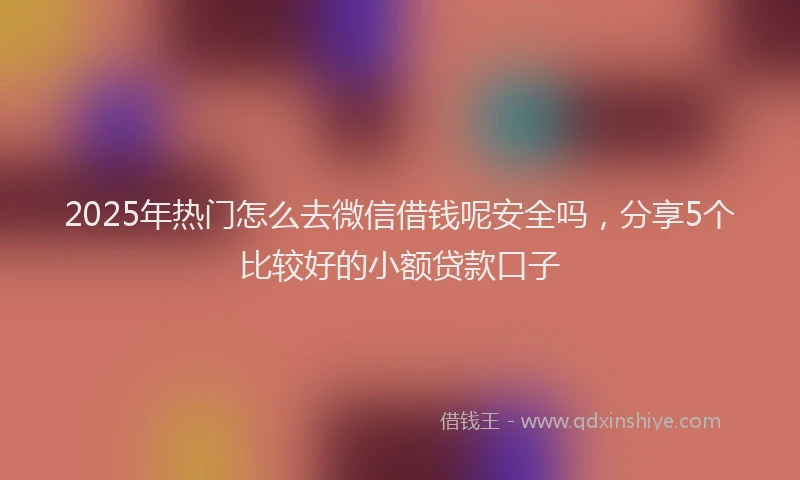 2025年热门怎么去微信借钱呢安全吗，分享5个比较好的小额贷款口子