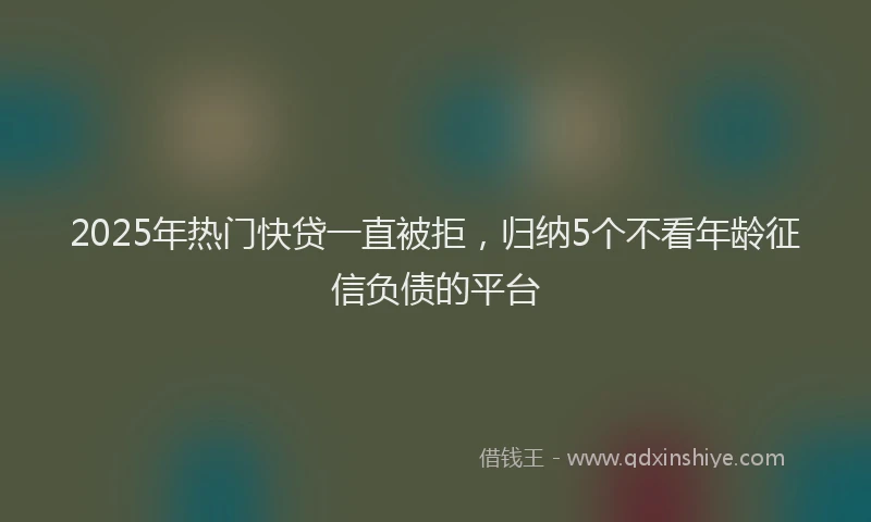 2025年热门快贷一直被拒，归纳5个不看年龄征信负债的平台