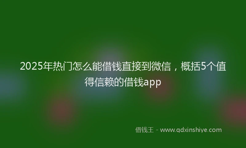 2025年热门怎么能借钱直接到微信，概括5个值得信赖的借钱app