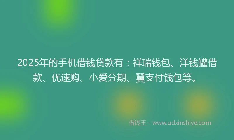 2025年的手机借钱贷款有：祥瑞钱包、洋钱罐借款、优速购、小爱分期、翼支付钱包等。
