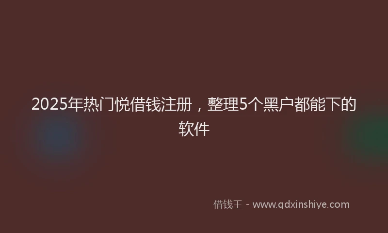 2025年热门悦借钱注册，整理5个黑户都能下的软件