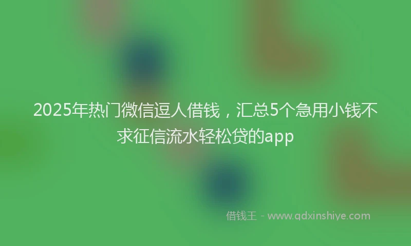 2025年热门微信逗人借钱，汇总5个急用小钱不求征信流水轻松贷的app