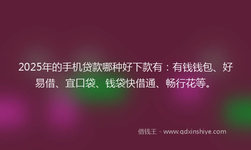 2025年的手机贷款哪种好下款有：有钱钱包、好易借、宜口袋、钱袋快借通、畅行花等。