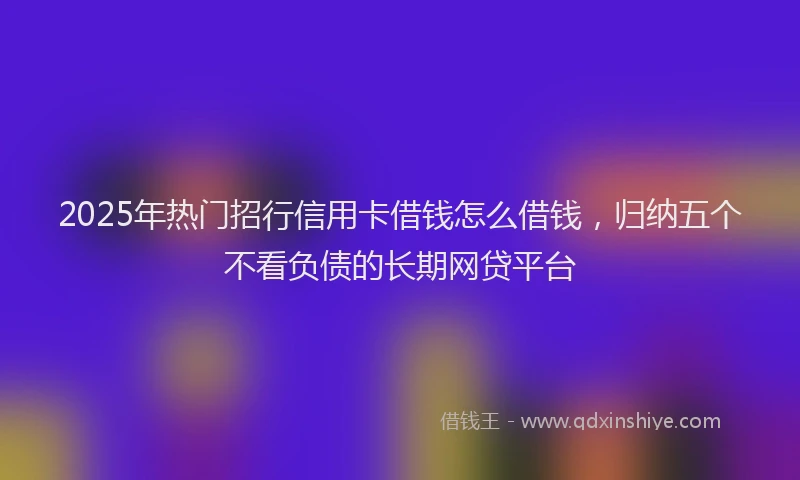 2025年热门招行信用卡借钱怎么借钱，归纳五个不看负债的长期网贷平台
