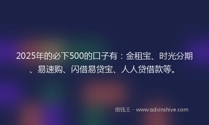 2025年的必下500的口子有：金租宝、时光分期、易速购、闪借易贷宝、人人贷借款等。