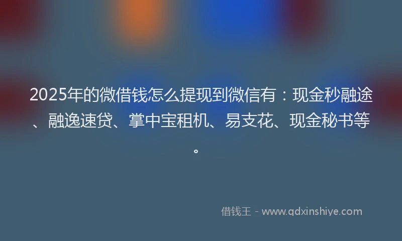 2025年的微借钱怎么提现到微信有：现金秒融途、融逸速贷、掌中宝租机、易支花、现金秘书等。