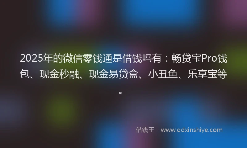 2025年的微信零钱通是借钱吗有：畅贷宝Pro钱包、现金秒融、现金易贷盒、小丑鱼、乐享宝等。