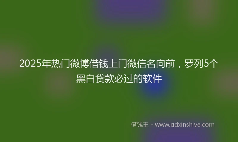 2025年热门微博借钱上门微信名向前，罗列5个黑白贷款必过的软件