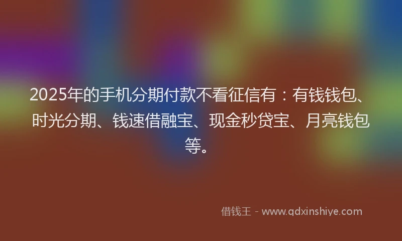 2025年的手机分期付款不看征信有：有钱钱包、时光分期、钱速借融宝、现金秒贷宝、月亮钱包等。
