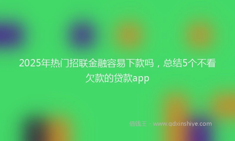 2025年热门招联金融容易下款吗，总结5个不看欠款的贷款app