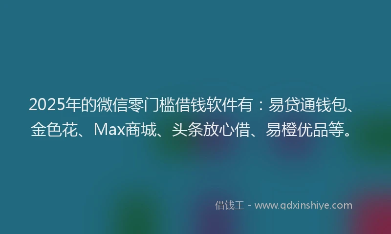 2025年的微信零门槛借钱软件有：易贷通钱包、金色花、Max商城、头条放心借、易橙优品等。