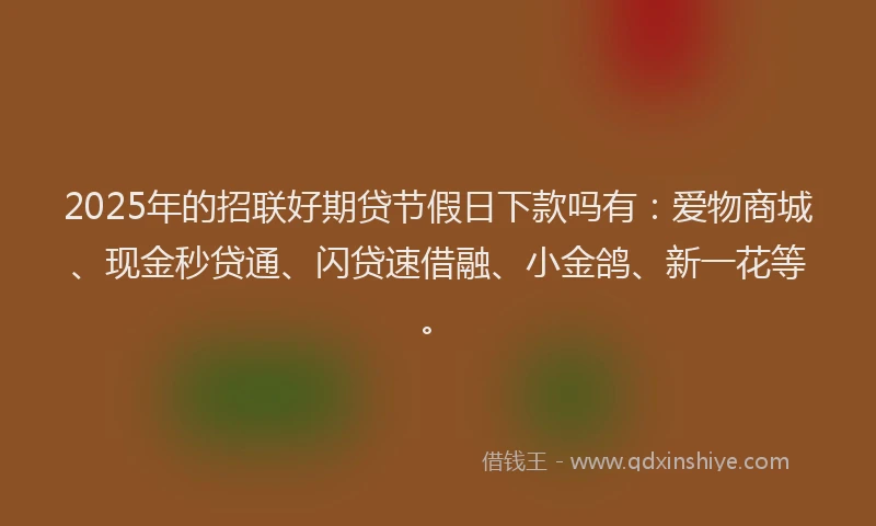 2025年的招联好期贷节假日下款吗有：爱物商城、现金秒贷通、闪贷速借融、小金鸽、新一花等。