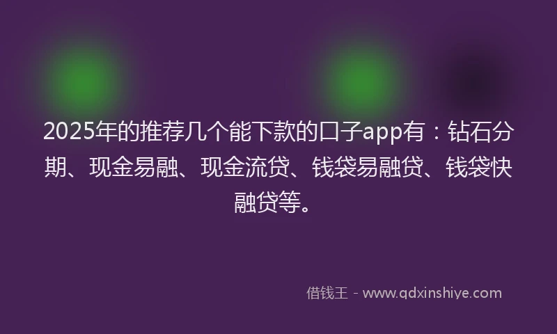 2025年的推荐几个能下款的口子app有：钻石分期、现金易融、现金流贷、钱袋易融贷、钱袋快融贷等。
