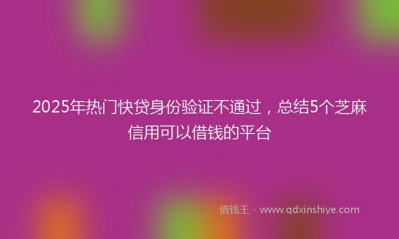 2025年热门快贷身份验证不通过，总结5个芝麻信用可以借钱的平台