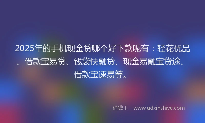 2025年的手机现金贷哪个好下款呢有：轻花优品、借款宝易贷、钱袋快融贷、现金易融宝贷途、借款宝速易等。
