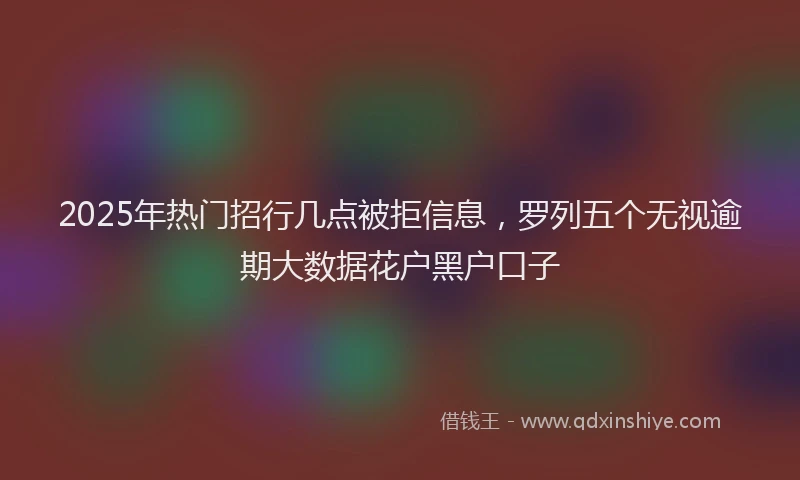 2025年热门招行几点被拒信息，罗列五个无视逾期大数据花户黑户口子
