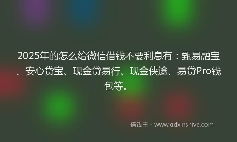 2025年的怎么给微信借钱不要利息有：甄易融宝、安心贷宝、现金贷易行、现金侠途、易贷Pro钱包等。