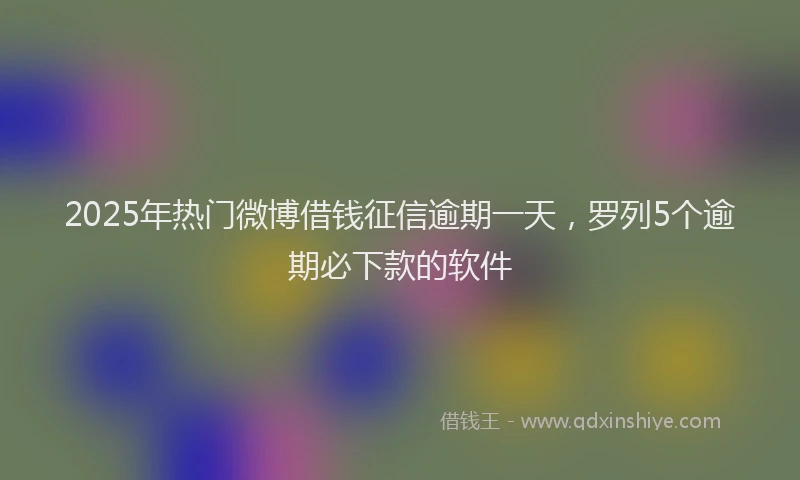 2025年热门微博借钱征信逾期一天，罗列5个逾期必下款的软件