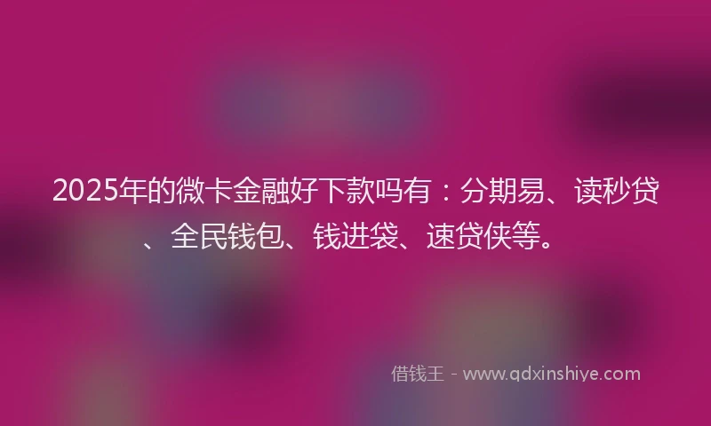 2025年的微卡金融好下款吗有：分期易、读秒贷、全民钱包、钱进袋、速贷侠等。