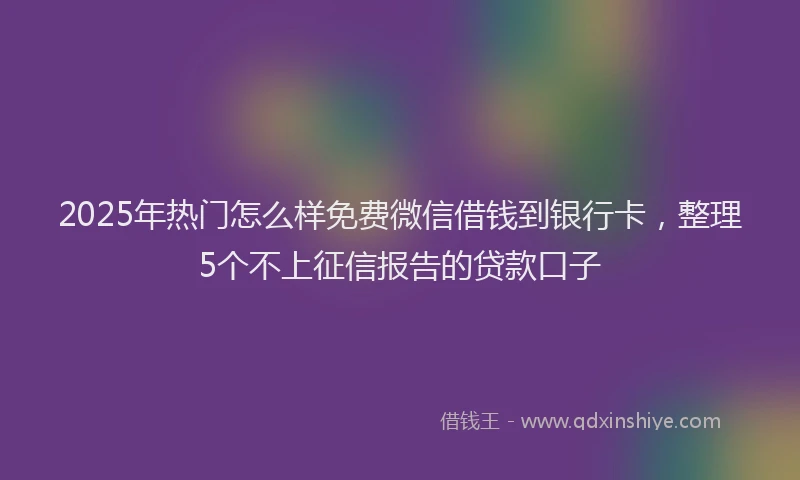 2025年热门怎么样免费微信借钱到银行卡，整理5个不上征信报告的贷款口子