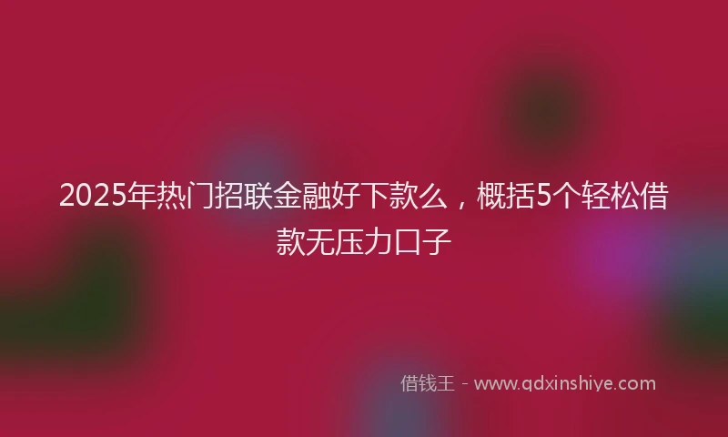 2025年热门招联金融好下款么，概括5个轻松借款无压力口子
