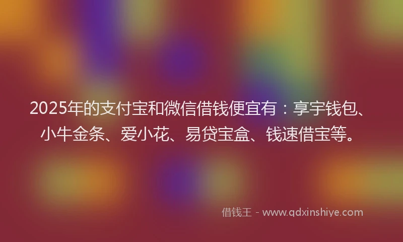 2025年的支付宝和微信借钱便宜有：享宇钱包、小牛金条、爱小花、易贷宝盒、钱速借宝等。