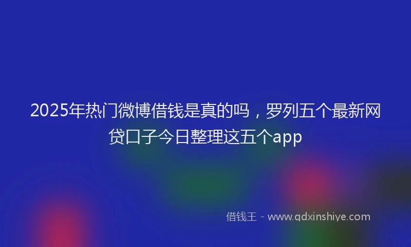2025年热门微博借钱是真的吗，罗列五个最新网贷口子今日整理这五个app
