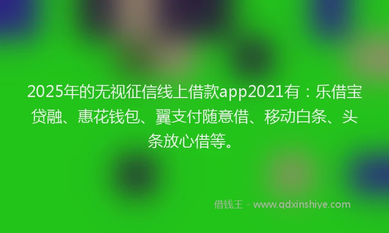 2025年的无视征信线上借款app2021有：乐借宝贷融、惠花钱包、翼支付随意借、移动白条、头条放心借等。