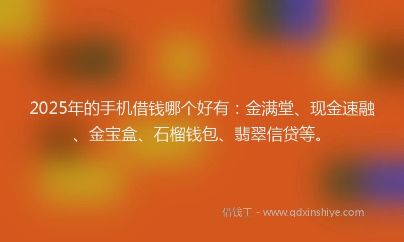 2025年的手机借钱哪个好有：金满堂、现金速融、金宝盒、石榴钱包、翡翠信贷等。