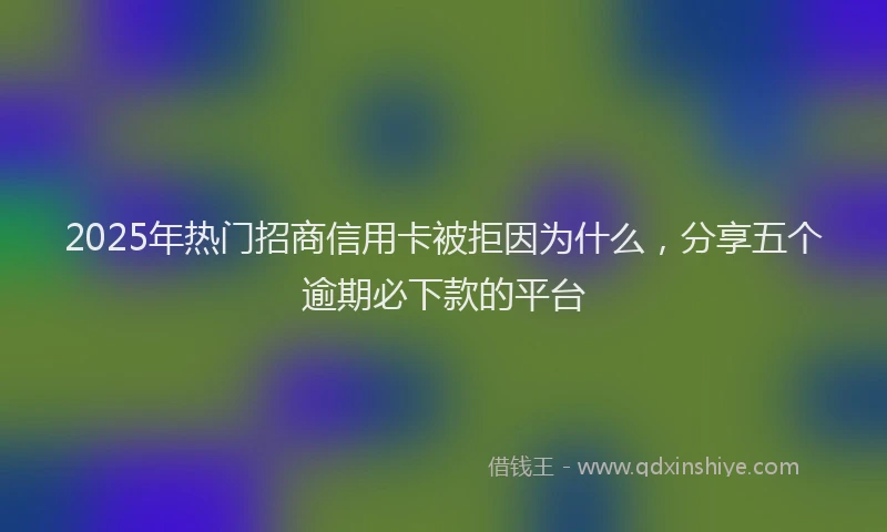 2025年热门招商信用卡被拒因为什么，分享五个逾期必下款的平台