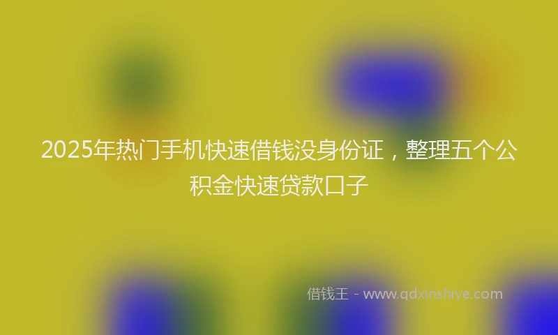 2025年热门手机快速借钱没身份证，整理五个公积金快速贷款口子