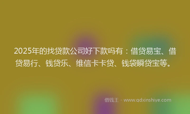 2025年的找贷款公司好下款吗有：借贷易宝、借贷易行、钱贷乐、维信卡卡贷、钱袋瞬贷宝等。