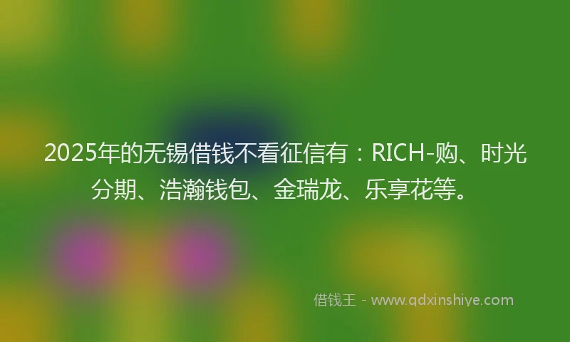 2025年的无锡借钱不看征信有：RICH-购、时光分期、浩瀚钱包、金瑞龙、乐享花等。