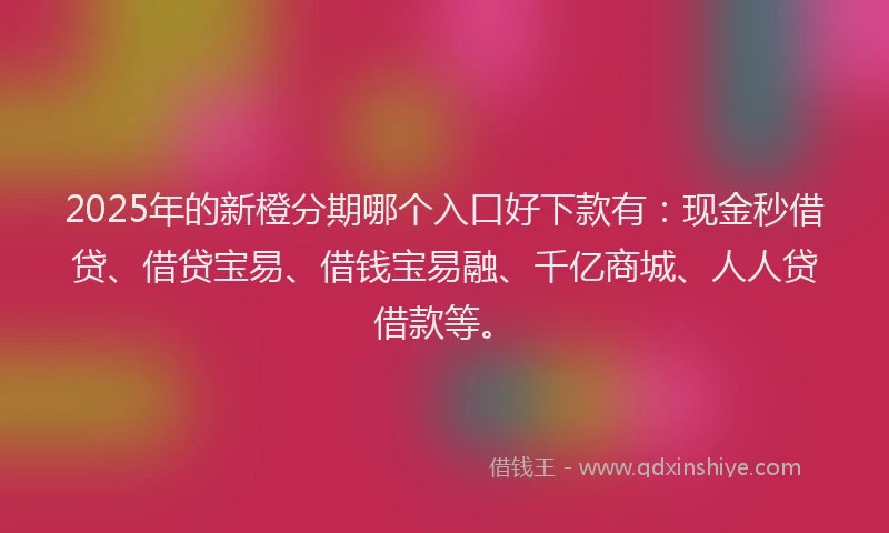 2025年的新橙分期哪个入口好下款有：现金秒借贷、借贷宝易、借钱宝易融、千亿商城、人人贷借款等。