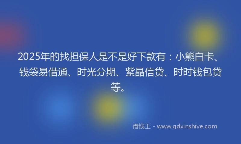 2025年的找担保人是不是好下款有：小熊白卡、钱袋易借通、时光分期、紫晶信贷、时时钱包贷等。