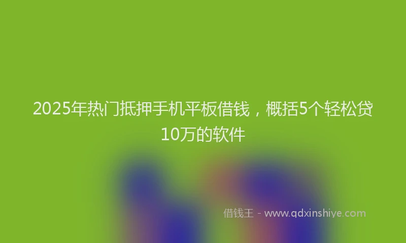 2025年热门抵押手机平板借钱，概括5个轻松贷10万的软件