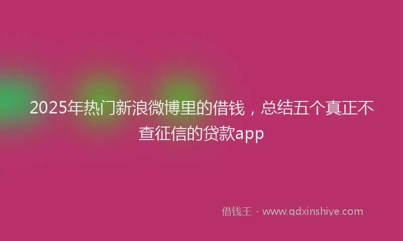 2025年热门新浪微博里的借钱，总结五个真正不查征信的贷款app